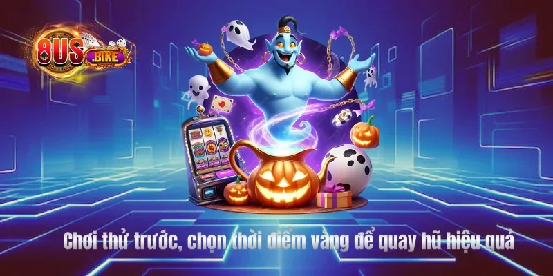 Chơi thử trước, chọn thời điểm vàng để quay hũ hiệu quả