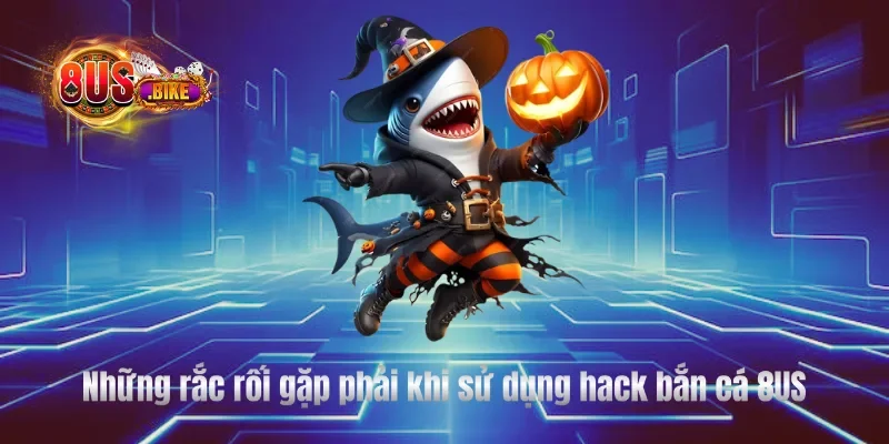 Những rắc rối gặp phải khi sử dụng hack bắn cá 8US