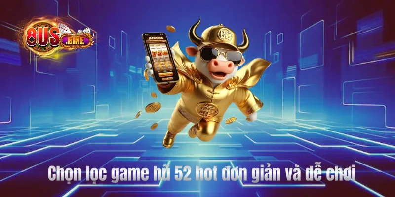Chọn lọc game hũ 52 hot đơn giản và dễ chơi