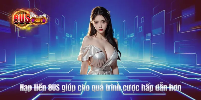 Nạp tiền 8US giúp cho quá trình cược hấp dẫn hơn
