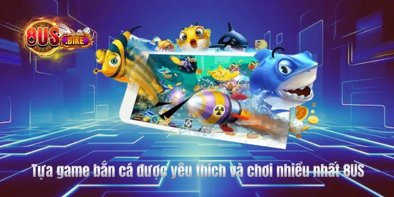 Tựa game bắn cá được yêu thích và chơi nhiều nhất 8US